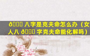 🐛 八字是克夫命怎么办（女人八 🍀 字克夫命能化解吗）